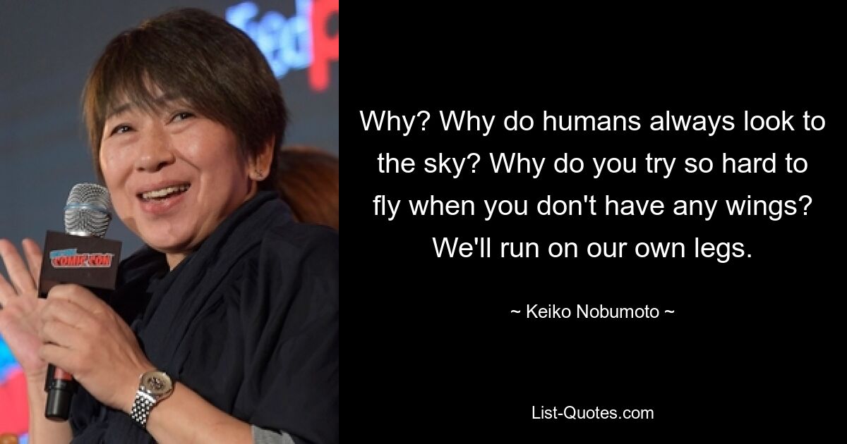 Why? Why do humans always look to the sky? Why do you try so hard to fly when you don't have any wings? We'll run on our own legs. — © Keiko Nobumoto