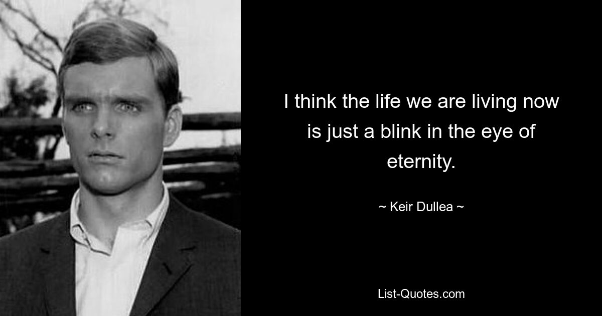 I think the life we are living now is just a blink in the eye of eternity. — © Keir Dullea