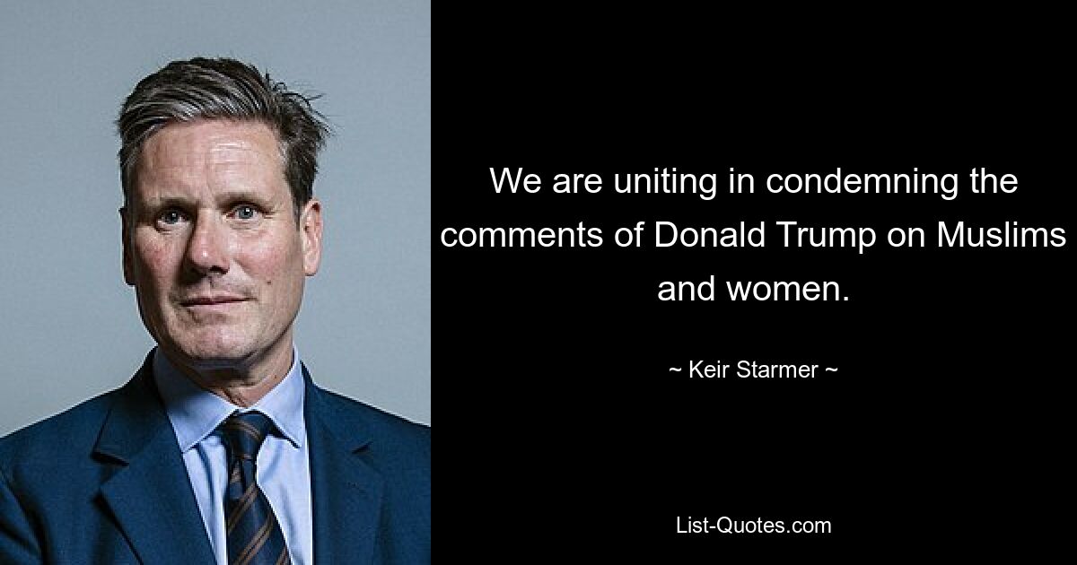 We are uniting in condemning the comments of Donald Trump on Muslims and women. — © Keir Starmer