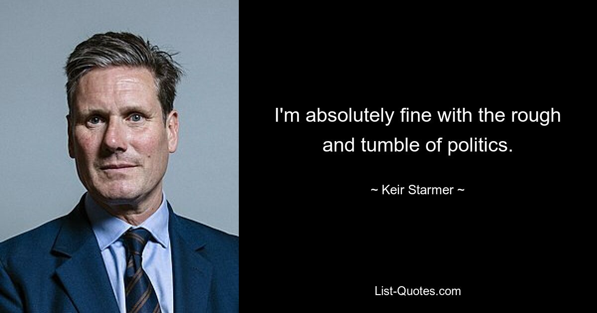 I'm absolutely fine with the rough and tumble of politics. — © Keir Starmer