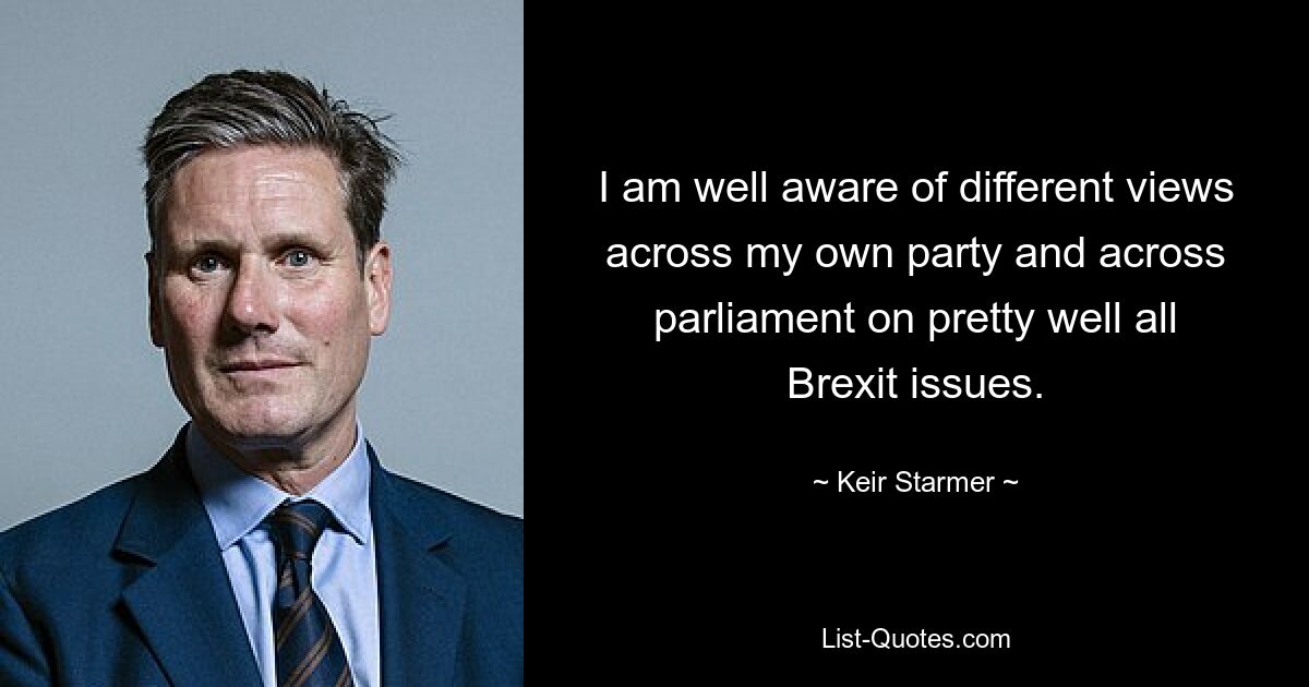 I am well aware of different views across my own party and across parliament on pretty well all Brexit issues. — © Keir Starmer