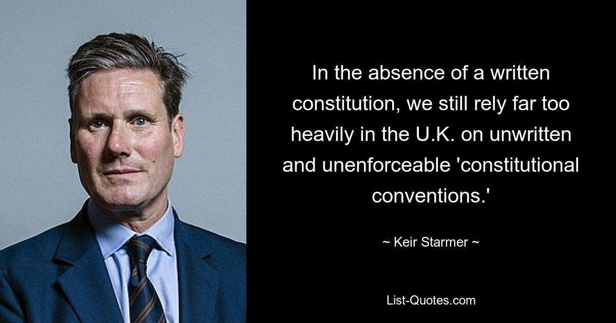 In the absence of a written constitution, we still rely far too heavily in the U.K. on unwritten and unenforceable 'constitutional conventions.' — © Keir Starmer