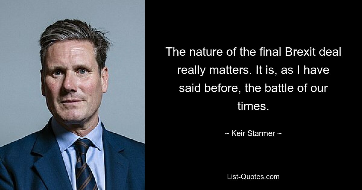 The nature of the final Brexit deal really matters. It is, as I have said before, the battle of our times. — © Keir Starmer