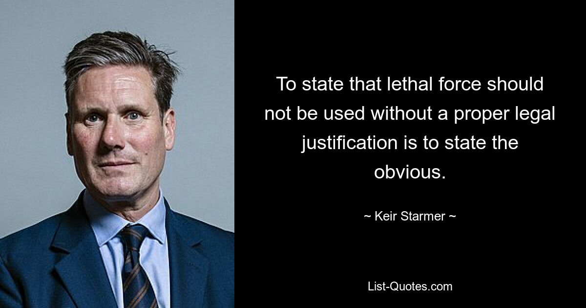 To state that lethal force should not be used without a proper legal justification is to state the obvious. — © Keir Starmer