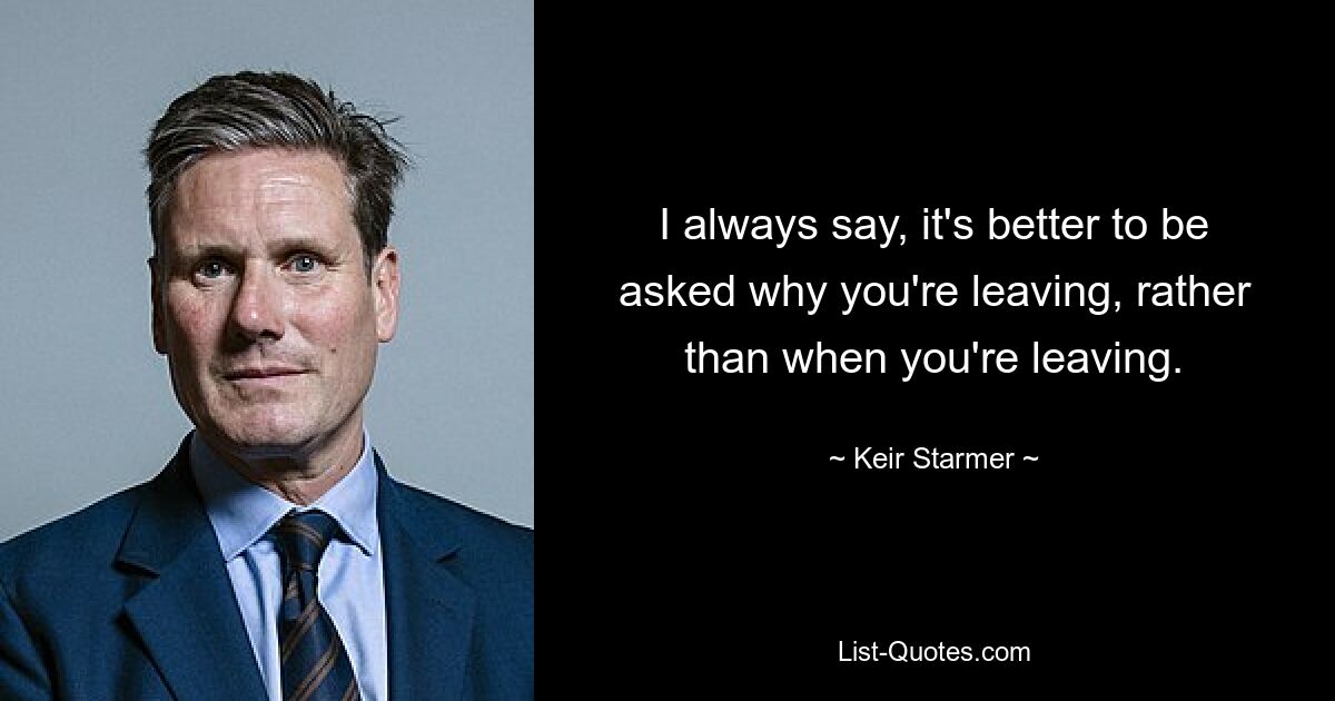 I always say, it's better to be asked why you're leaving, rather than when you're leaving. — © Keir Starmer