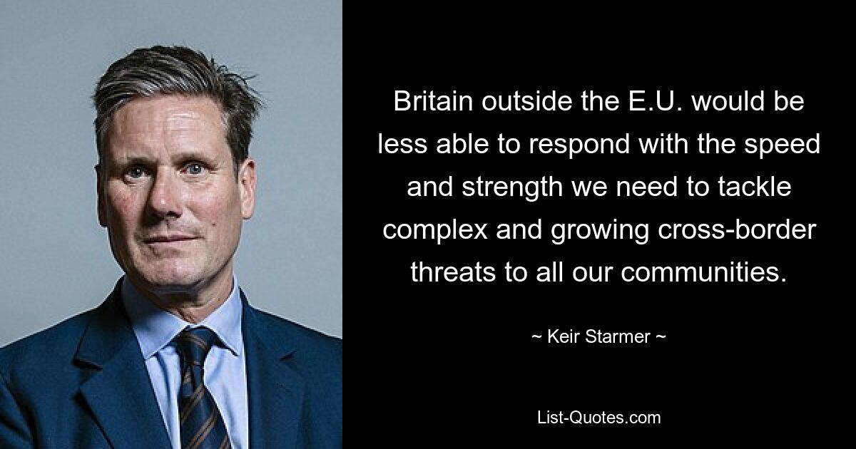 Britain outside the E.U. would be less able to respond with the speed and strength we need to tackle complex and growing cross-border threats to all our communities. — © Keir Starmer