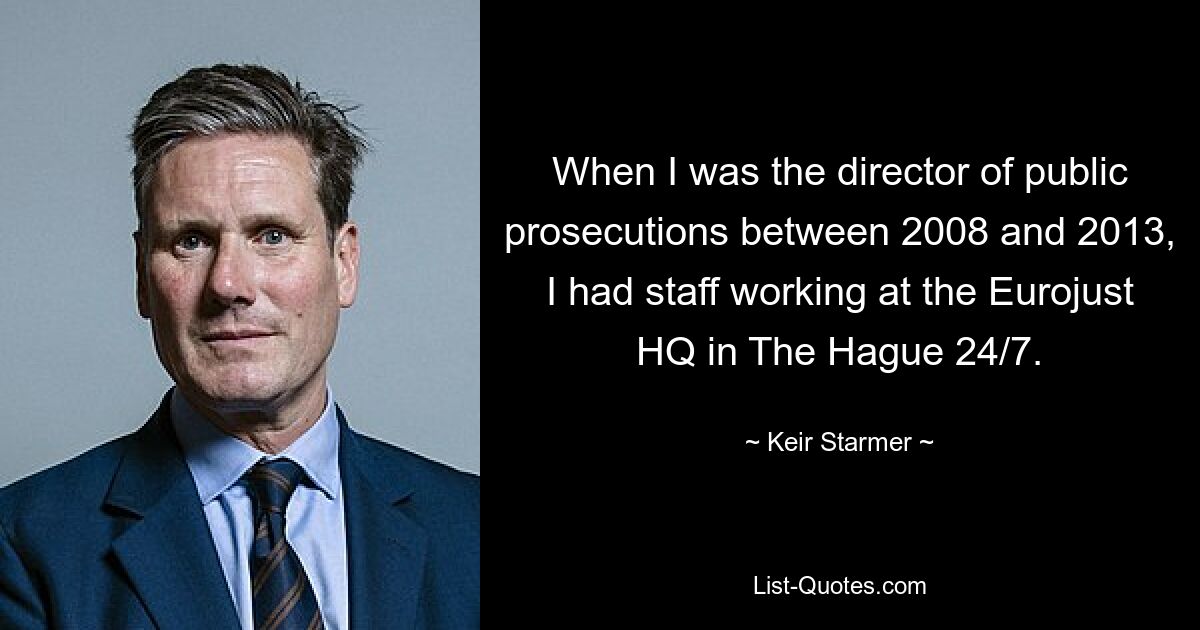 When I was the director of public prosecutions between 2008 and 2013, I had staff working at the Eurojust HQ in The Hague 24/7. — © Keir Starmer