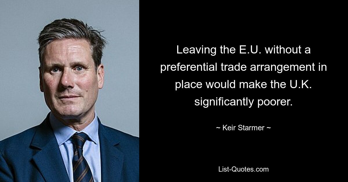 Leaving the E.U. without a preferential trade arrangement in place would make the U.K. significantly poorer. — © Keir Starmer