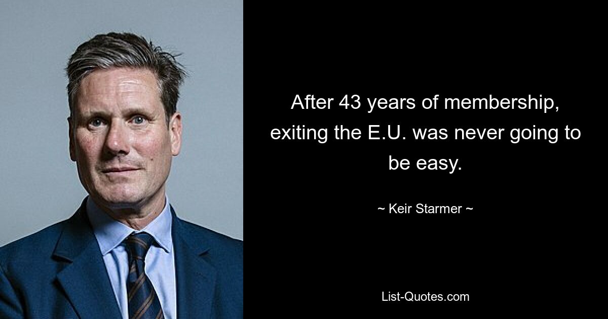 After 43 years of membership, exiting the E.U. was never going to be easy. — © Keir Starmer