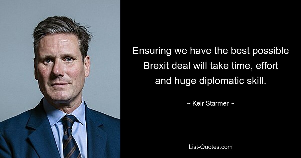 Ensuring we have the best possible Brexit deal will take time, effort and huge diplomatic skill. — © Keir Starmer