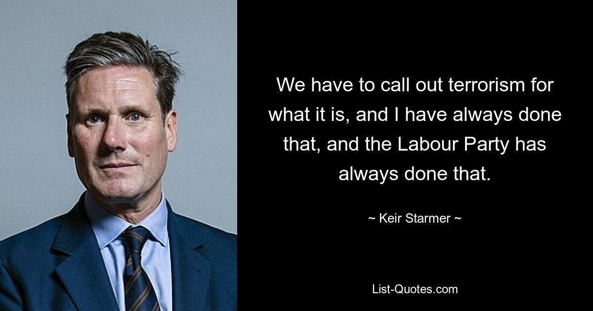 We have to call out terrorism for what it is, and I have always done that, and the Labour Party has always done that. — © Keir Starmer