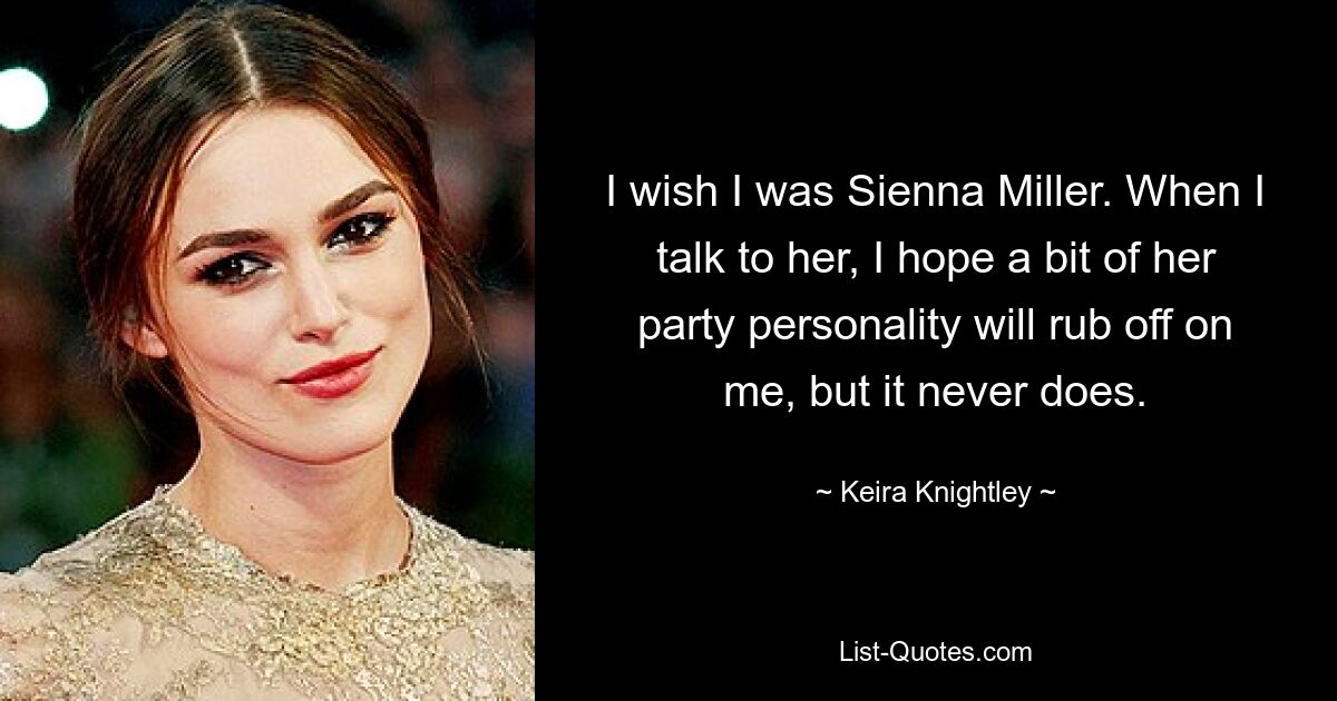 I wish I was Sienna Miller. When I talk to her, I hope a bit of her party personality will rub off on me, but it never does. — © Keira Knightley