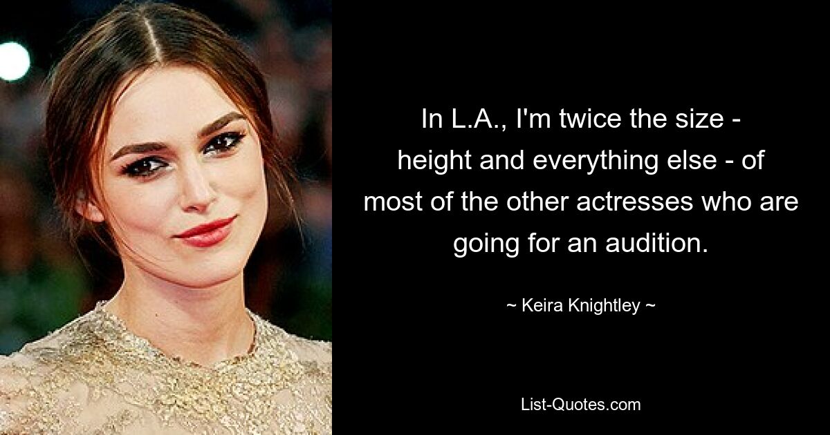 In L.A., I'm twice the size - height and everything else - of most of the other actresses who are going for an audition. — © Keira Knightley