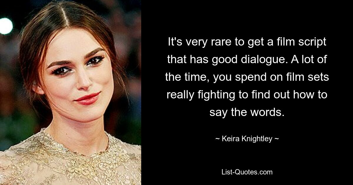 It's very rare to get a film script that has good dialogue. A lot of the time, you spend on film sets really fighting to find out how to say the words. — © Keira Knightley