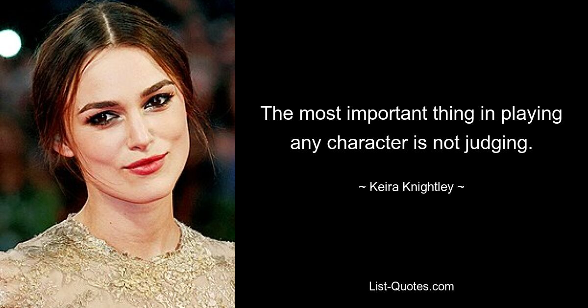 The most important thing in playing any character is not judging. — © Keira Knightley