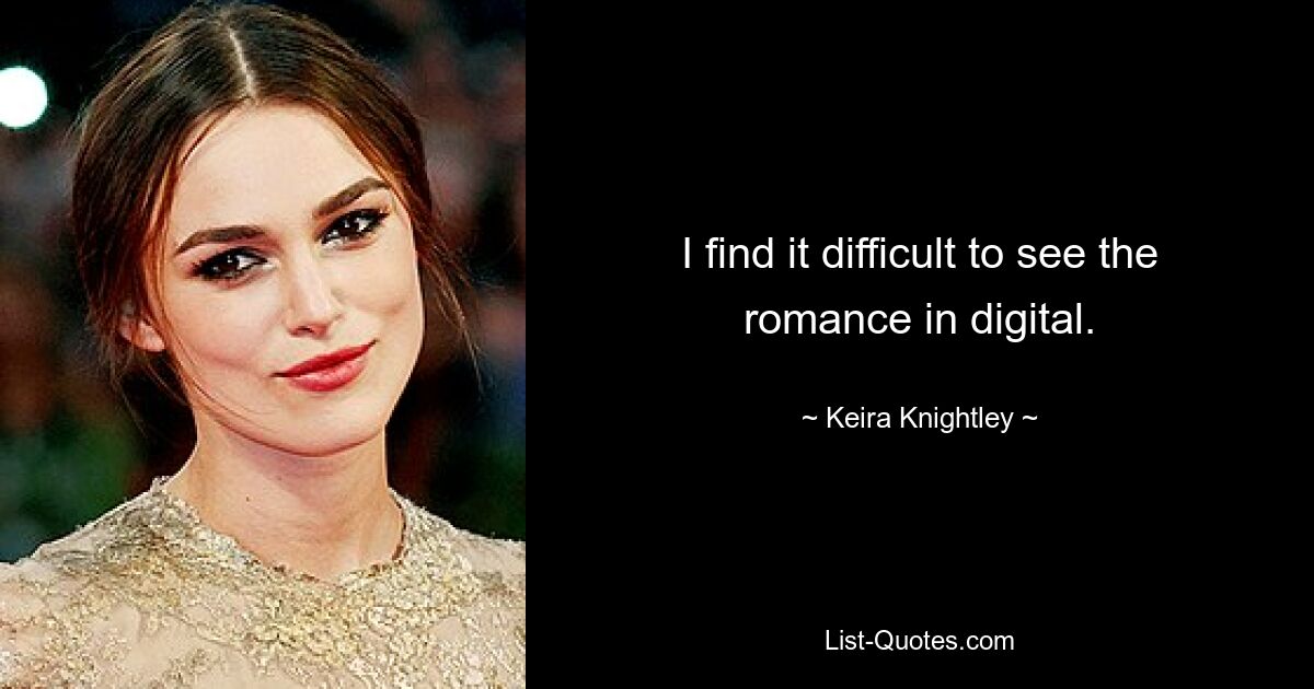 I find it difficult to see the romance in digital. — © Keira Knightley