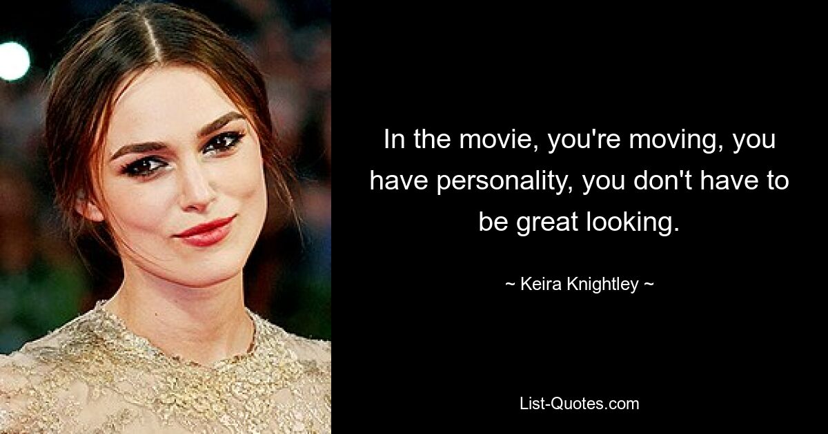 In the movie, you're moving, you have personality, you don't have to be great looking. — © Keira Knightley