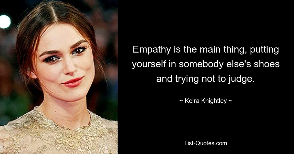 Empathy is the main thing, putting yourself in somebody else's shoes and trying not to judge. — © Keira Knightley