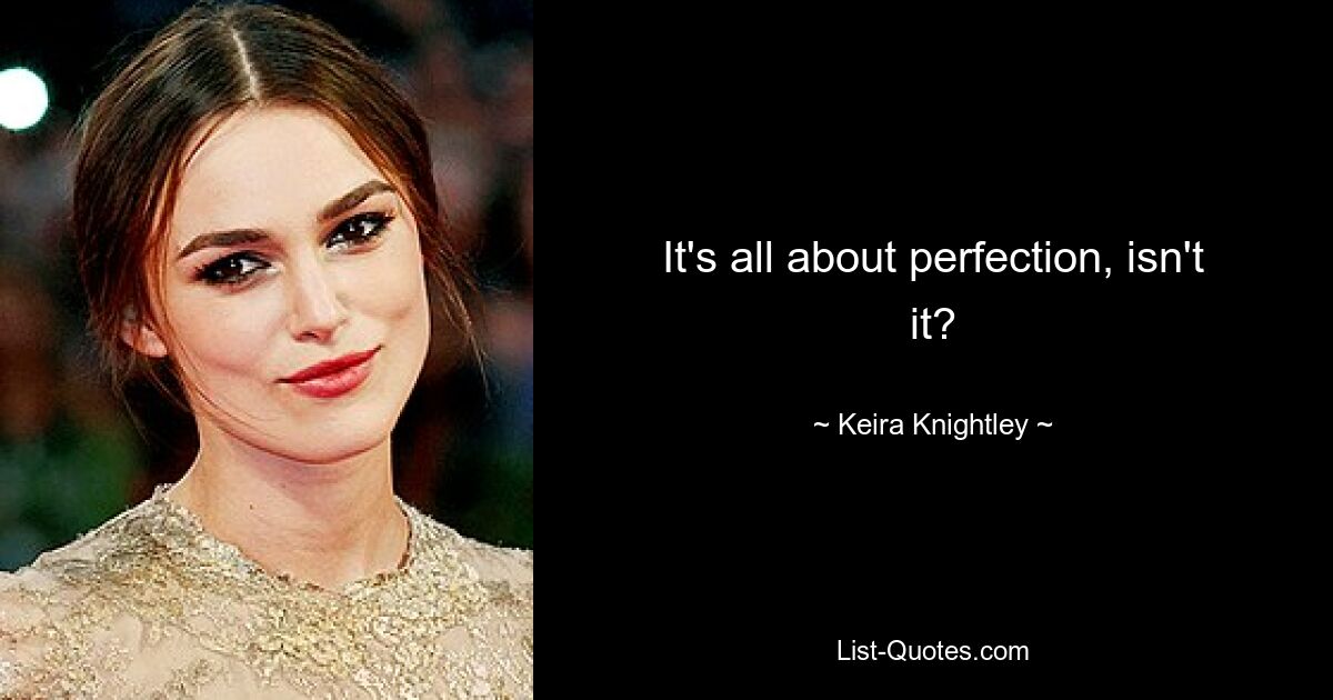 It's all about perfection, isn't it? — © Keira Knightley