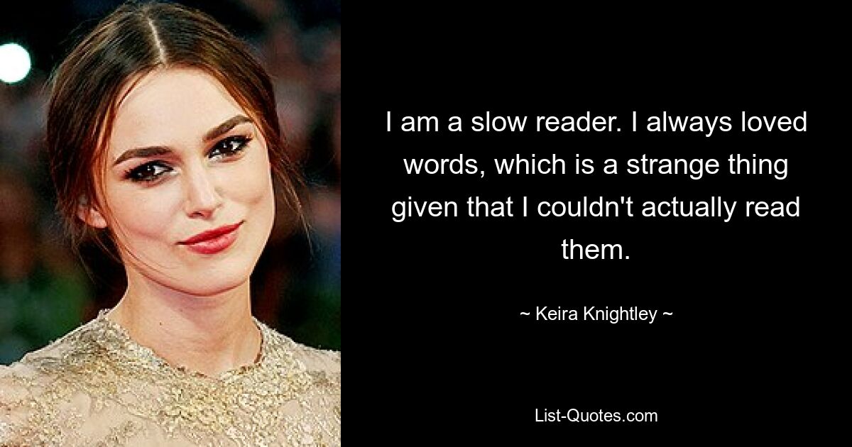 I am a slow reader. I always loved words, which is a strange thing given that I couldn't actually read them. — © Keira Knightley