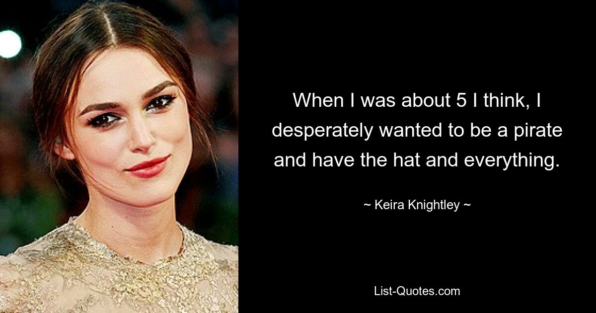 When I was about 5 I think, I desperately wanted to be a pirate and have the hat and everything. — © Keira Knightley