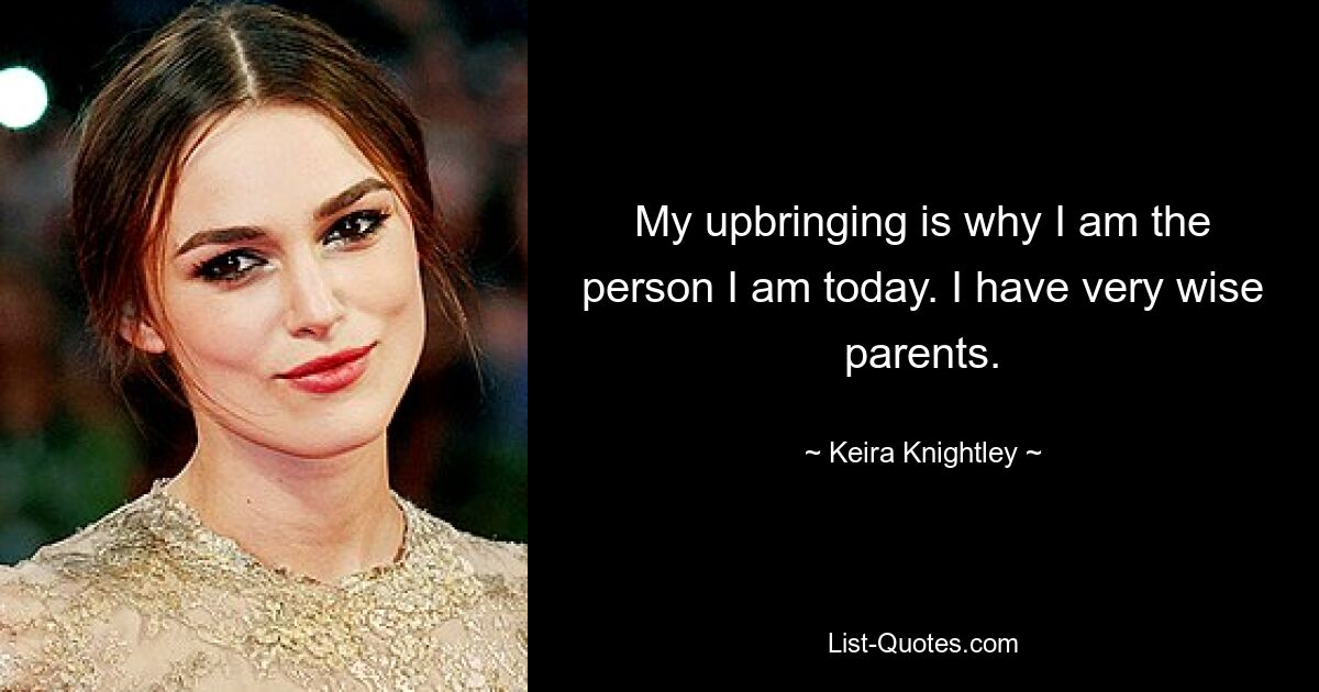 My upbringing is why I am the person I am today. I have very wise parents. — © Keira Knightley