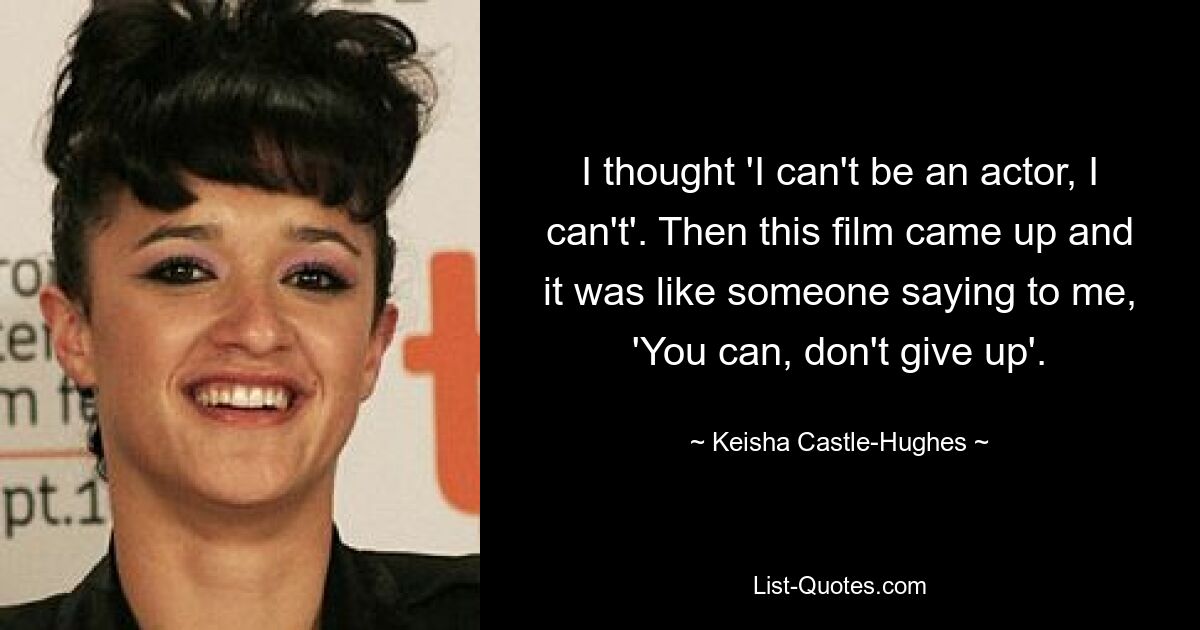 I thought 'I can't be an actor, I can't'. Then this film came up and it was like someone saying to me, 'You can, don't give up'. — © Keisha Castle-Hughes