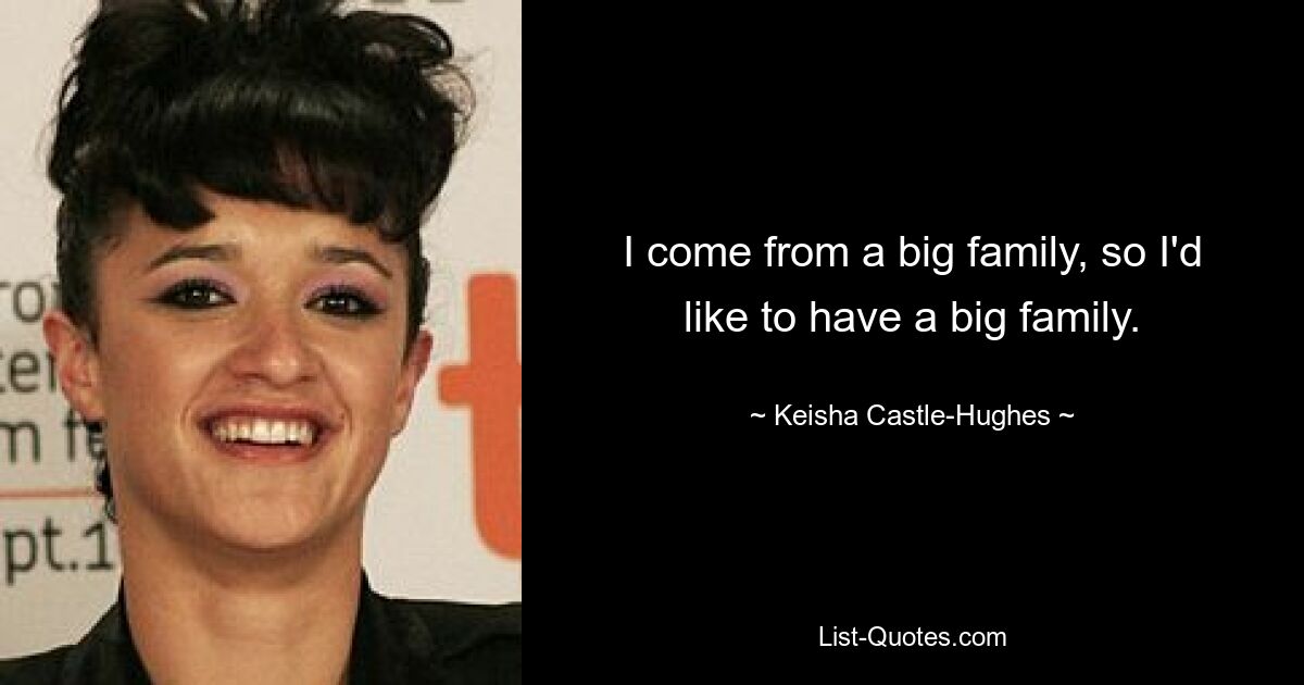 I come from a big family, so I'd like to have a big family. — © Keisha Castle-Hughes