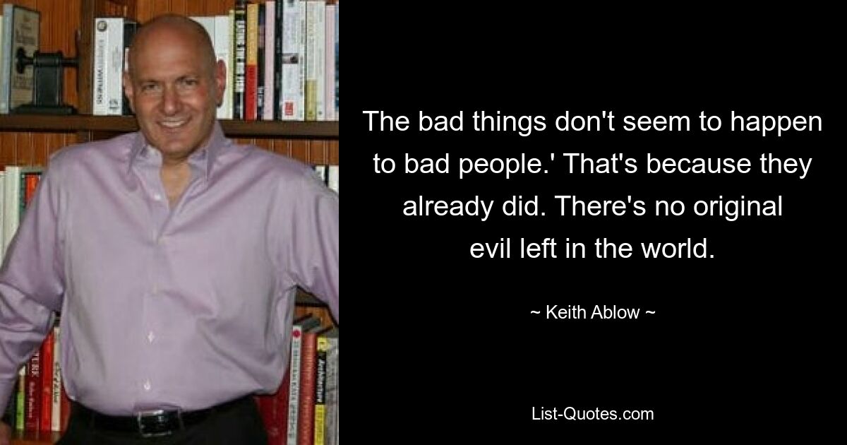 The bad things don't seem to happen to bad people.' That's because they already did. There's no original evil left in the world. — © Keith Ablow