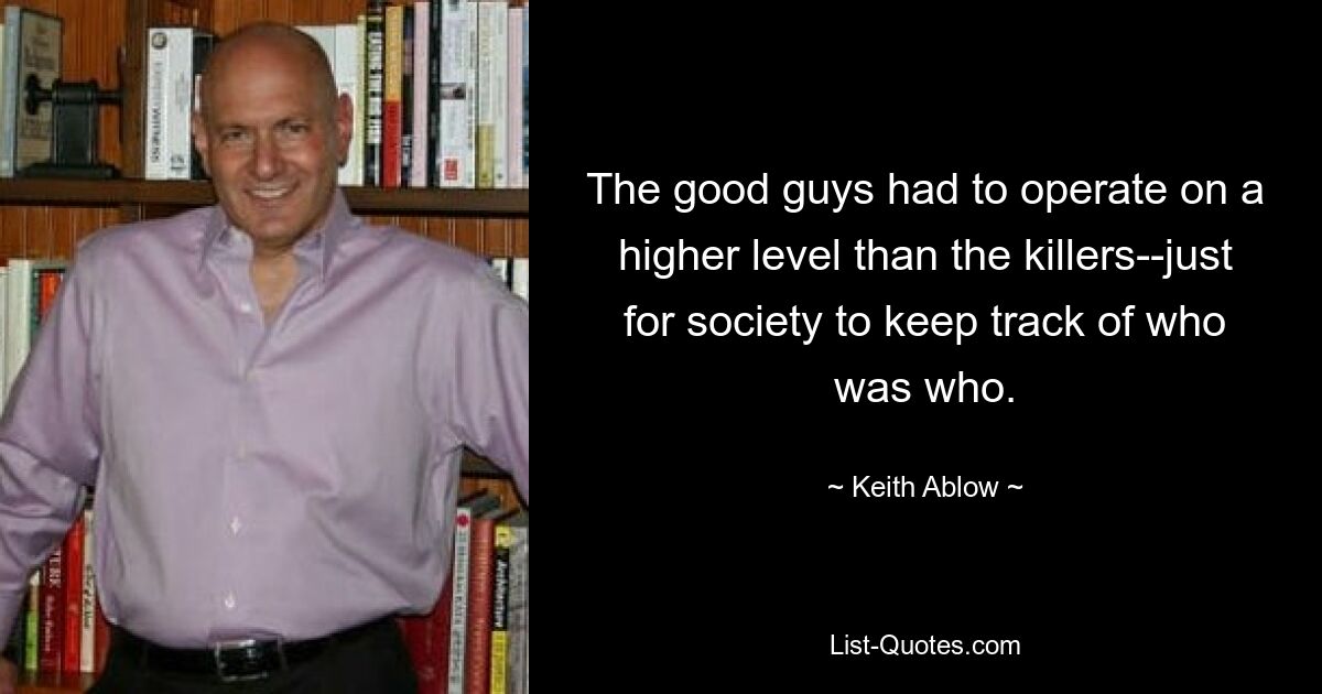 The good guys had to operate on a higher level than the killers--just for society to keep track of who was who. — © Keith Ablow