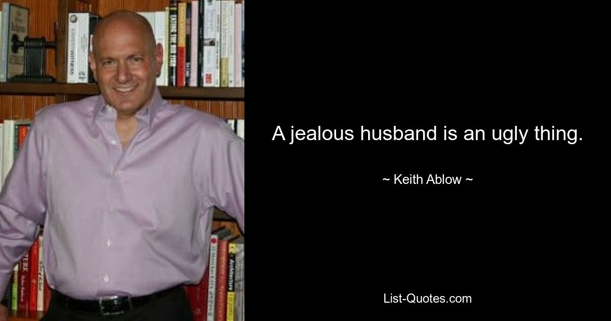 A jealous husband is an ugly thing. — © Keith Ablow