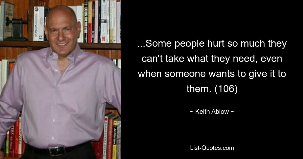 ...Some people hurt so much they can't take what they need, even when someone wants to give it to them. (106) — © Keith Ablow