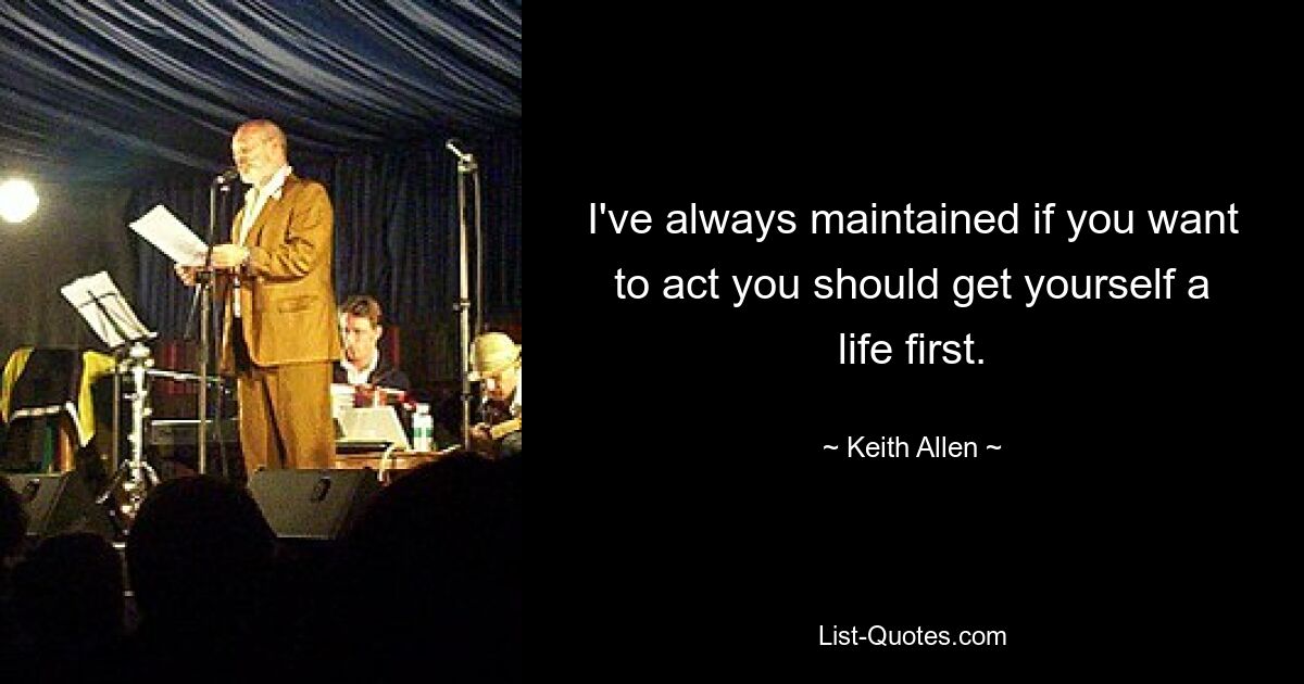 I've always maintained if you want to act you should get yourself a life first. — © Keith Allen