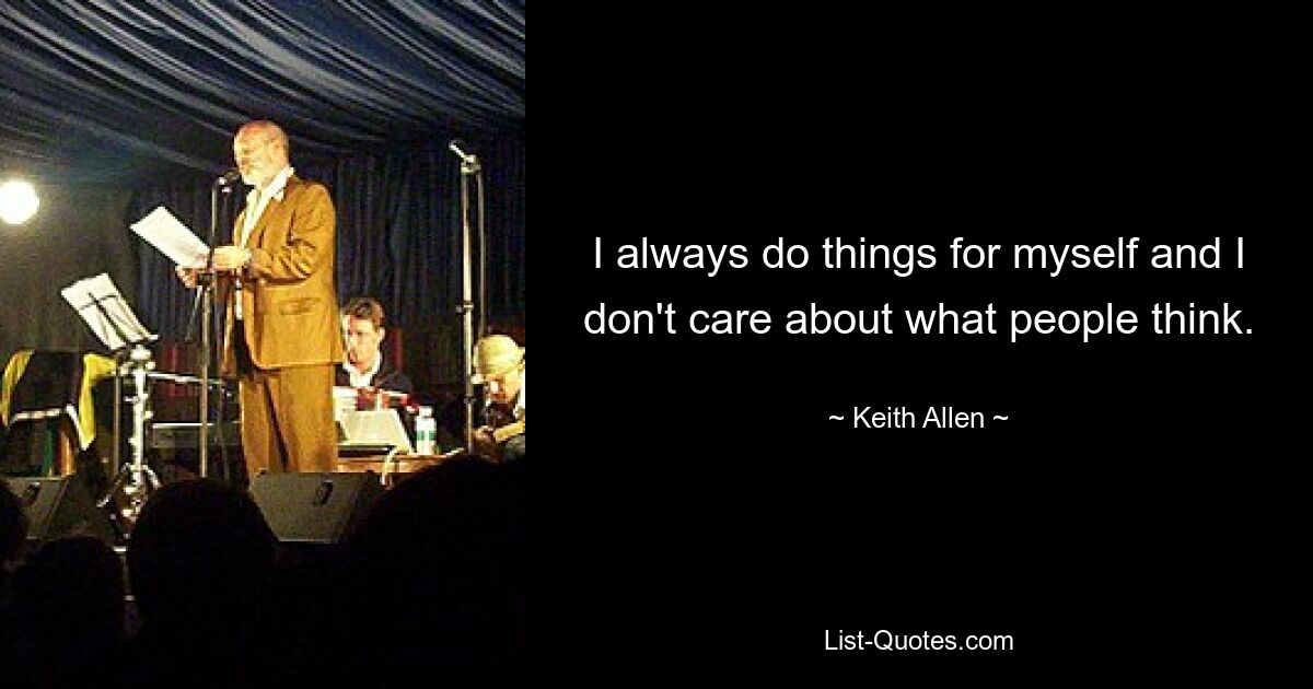 I always do things for myself and I don't care about what people think. — © Keith Allen