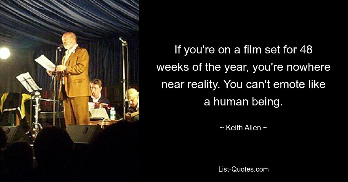 If you're on a film set for 48 weeks of the year, you're nowhere near reality. You can't emote like a human being. — © Keith Allen