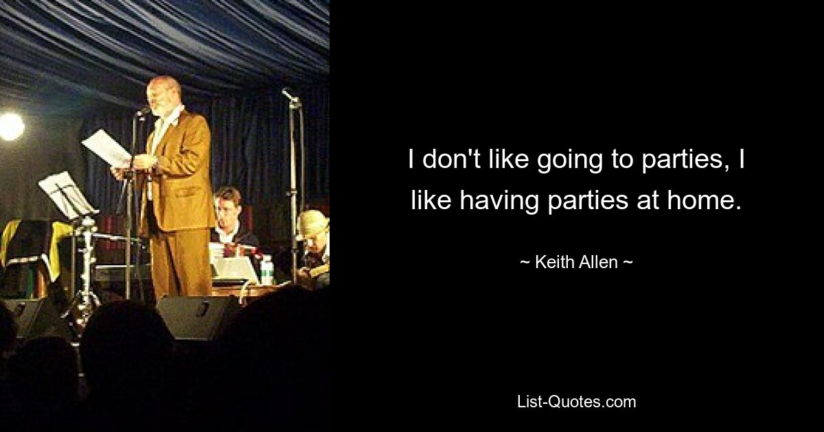 I don't like going to parties, I like having parties at home. — © Keith Allen