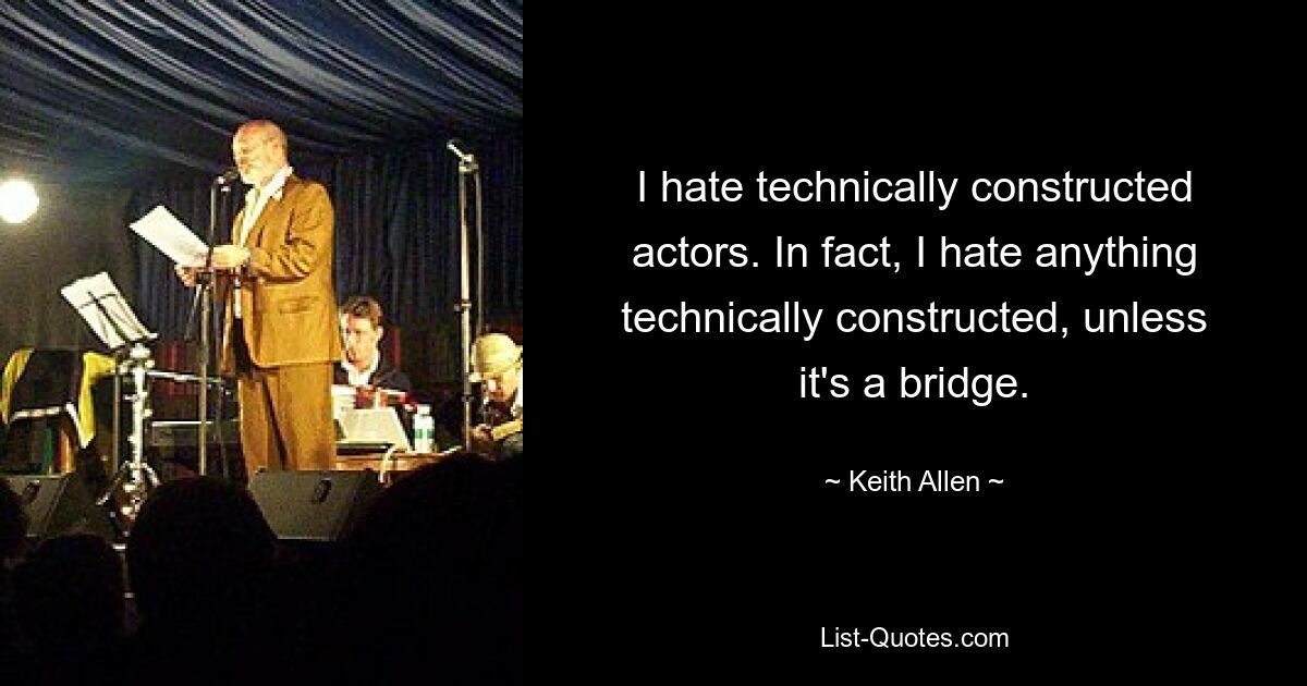 I hate technically constructed actors. In fact, I hate anything technically constructed, unless it's a bridge. — © Keith Allen