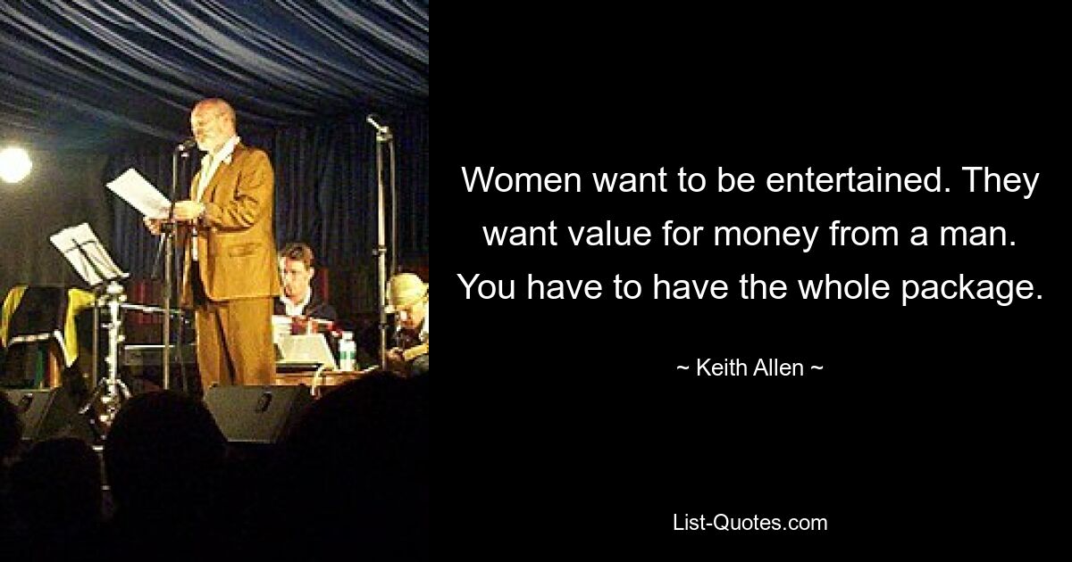 Women want to be entertained. They want value for money from a man. You have to have the whole package. — © Keith Allen