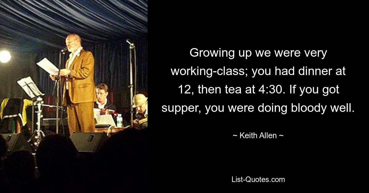 Growing up we were very working-class; you had dinner at 12, then tea at 4:30. If you got supper, you were doing bloody well. — © Keith Allen