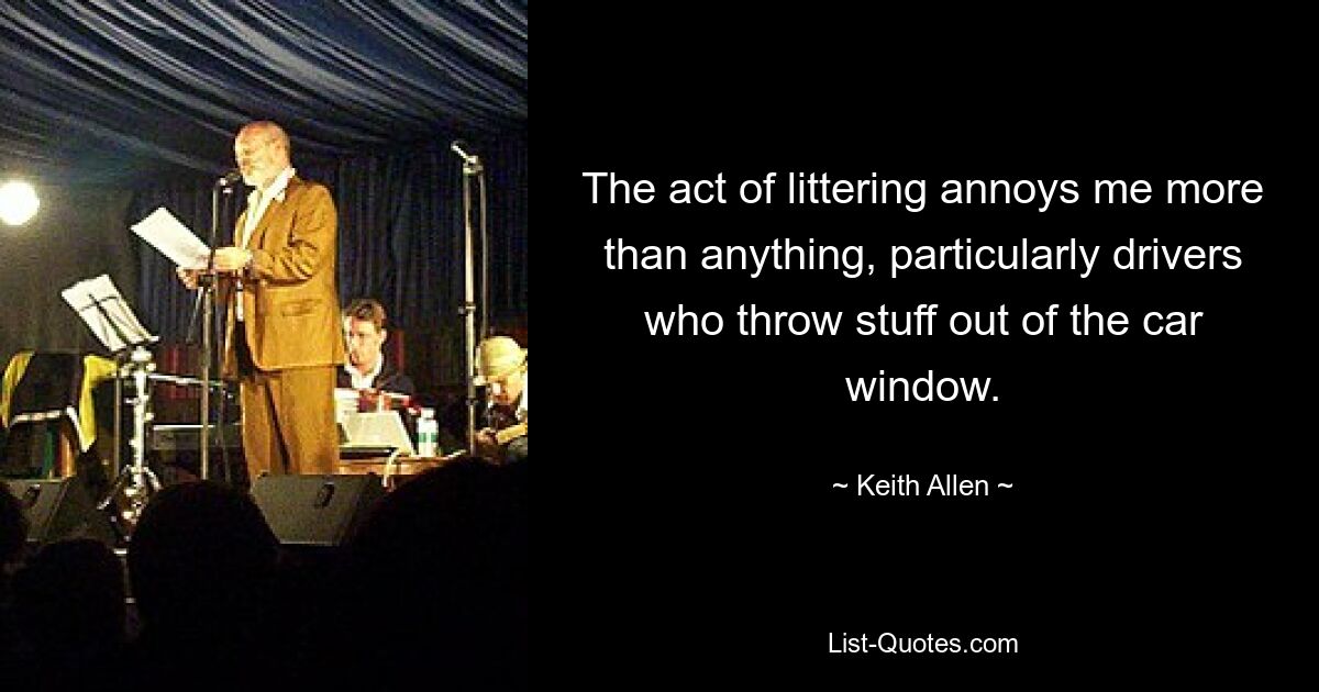 The act of littering annoys me more than anything, particularly drivers who throw stuff out of the car window. — © Keith Allen