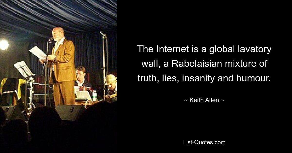 The Internet is a global lavatory wall, a Rabelaisian mixture of truth, lies, insanity and humour. — © Keith Allen