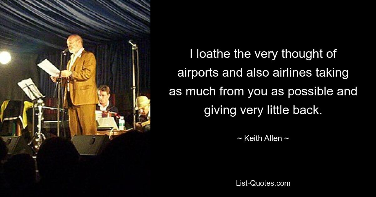 I loathe the very thought of airports and also airlines taking as much from you as possible and giving very little back. — © Keith Allen