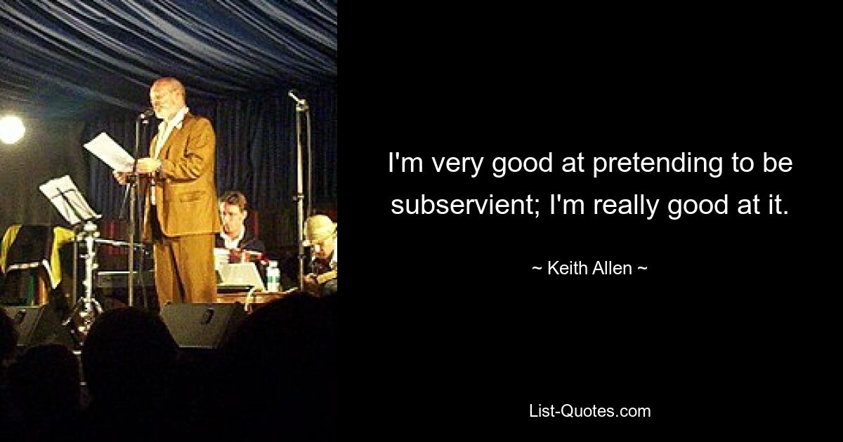 I'm very good at pretending to be subservient; I'm really good at it. — © Keith Allen