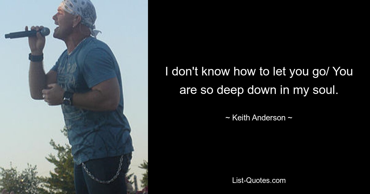 I don't know how to let you go/ You are so deep down in my soul. — © Keith Anderson