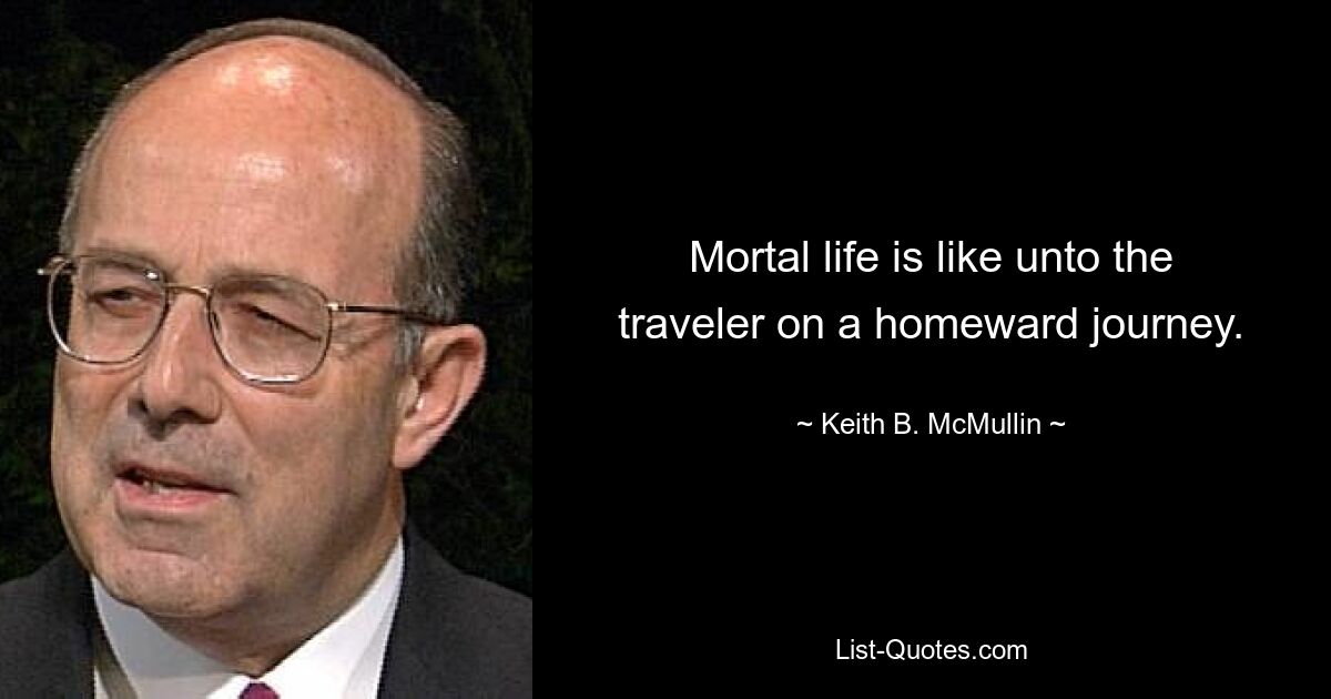 Mortal life is like unto the traveler on a homeward journey. — © Keith B. McMullin