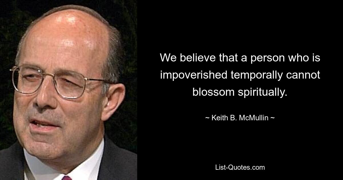 We believe that a person who is impoverished temporally cannot blossom spiritually. — © Keith B. McMullin