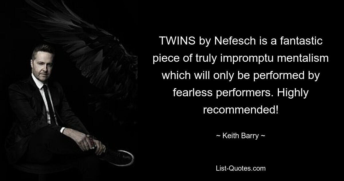 TWINS by Nefesch is a fantastic piece of truly impromptu mentalism which will only be performed by fearless performers. Highly recommended! — © Keith Barry