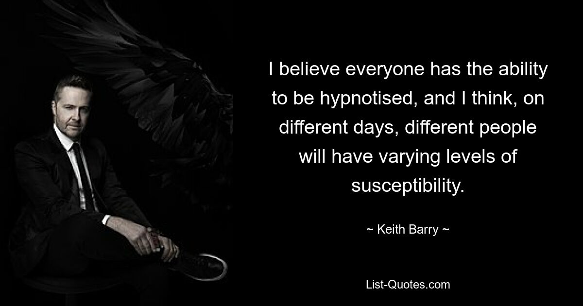 I believe everyone has the ability to be hypnotised, and I think, on different days, different people will have varying levels of susceptibility. — © Keith Barry