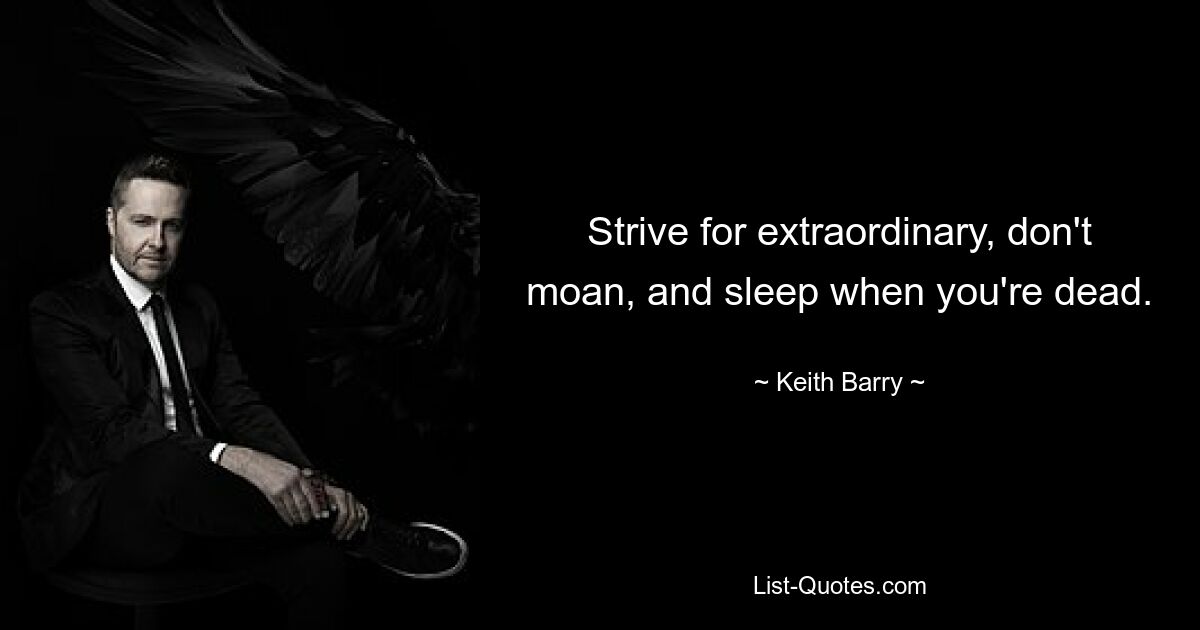 Strive for extraordinary, don't moan, and sleep when you're dead. — © Keith Barry