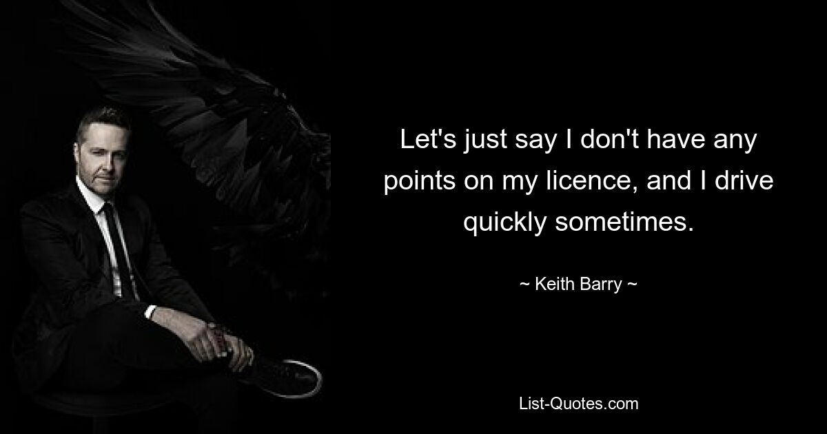 Let's just say I don't have any points on my licence, and I drive quickly sometimes. — © Keith Barry